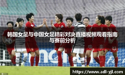 韩国女足与中国女足精彩对决直播视频观看指南与赛前分析